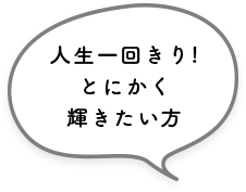 人生一回きり!とにかく輝きたい方